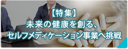 【特集】セルフメディケーション事業へ挑戦！